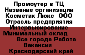 Промоутер в ТЦ › Название организации ­ Косметик Люкс, ООО › Отрасль предприятия ­ Интервьюирование › Минимальный оклад ­ 22 000 - Все города Работа » Вакансии   . Краснодарский край,Геленджик г.